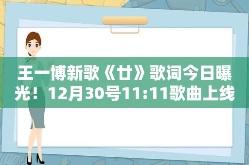 王一博新歌《廿》歌词今日曝光！12月30号11:11歌曲上线
