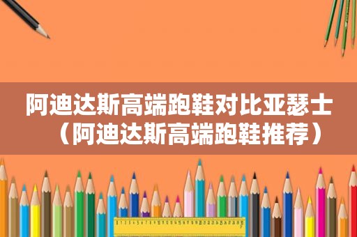 阿迪达斯高端跑鞋对比亚瑟士（阿迪达斯高端跑鞋推荐）