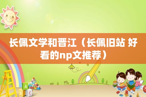 长佩文学和晋江（长佩旧站 好看的np文推荐）