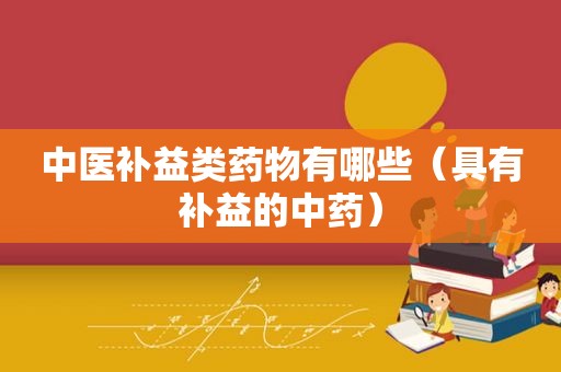 中医补益类药物有哪些（具有补益的中药）