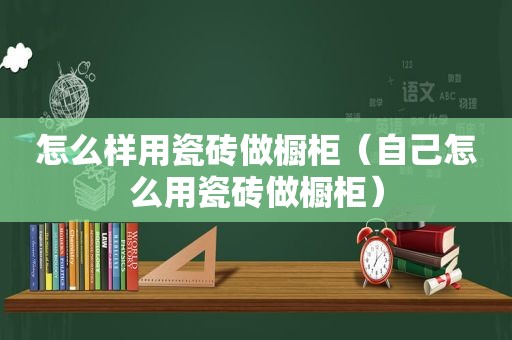 怎么样用瓷砖做橱柜（自己怎么用瓷砖做橱柜）