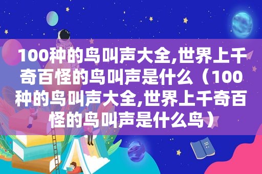 100种的鸟叫声大全,世界上千奇百怪的鸟叫声是什么（100种的鸟叫声大全,世界上千奇百怪的鸟叫声是什么鸟）