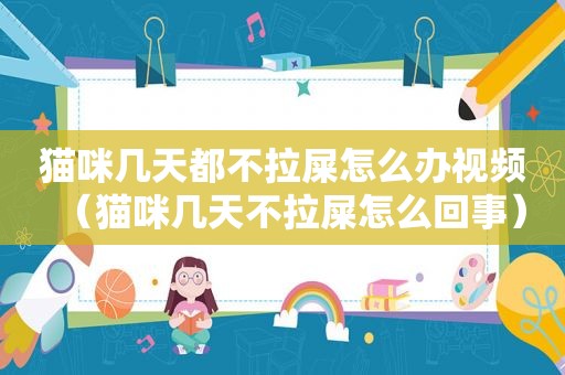猫咪几天都不拉屎怎么办视频（猫咪几天不拉屎怎么回事）