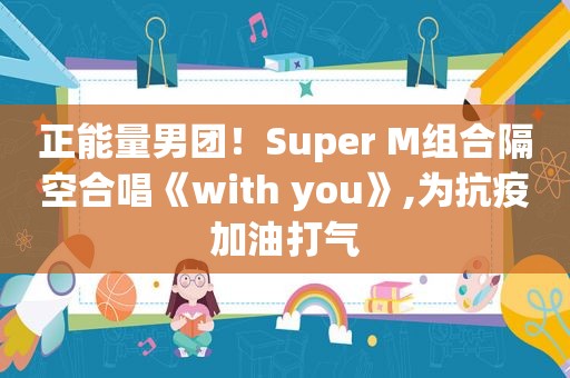 正能量男团！Super M组合隔空合唱《with you》,为抗疫加油打气