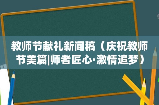 教师节献礼新闻稿（庆祝教师节美篇|师者匠心· *** 追梦）