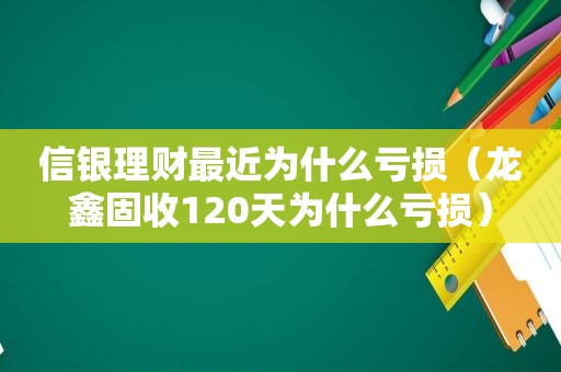 信银理财最近为什么亏损（龙鑫固收120天为什么亏损）