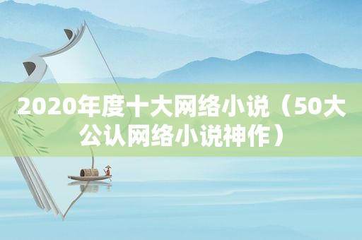 2020年度十大网络小说（50大公认网络小说神作）