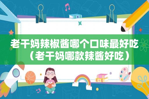 老干妈辣椒酱哪个口味最好吃（老干妈哪款辣酱好吃）