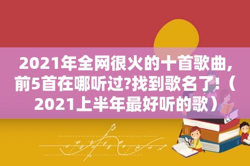 2021年全网很火的十首歌曲,前5首在哪听过?找到歌名了!（2021上半年最好听的歌）