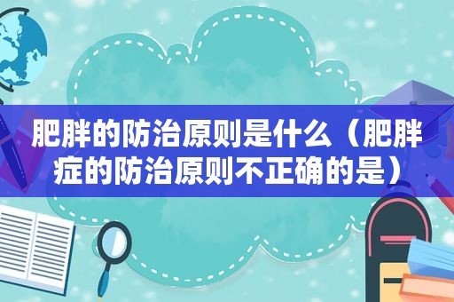 肥胖的防治原则是什么（肥胖症的防治原则不正确的是）