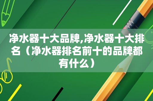 净水器十大品牌,净水器十大排名（净水器排名前十的品牌都有什么）