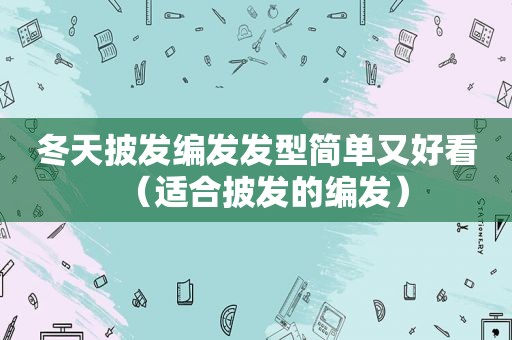 冬天披发编发发型简单又好看（适合披发的编发）