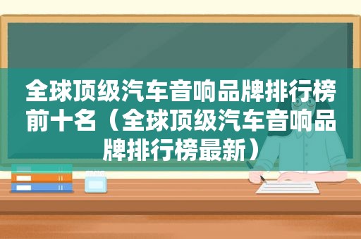 全球顶级汽车音响品牌排行榜前十名（全球顶级汽车音响品牌排行榜最新）