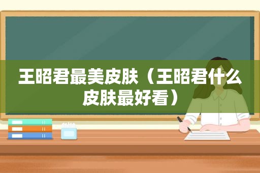王昭君最美皮肤（王昭君什么皮肤最好看）