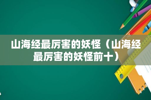 山海经最厉害的妖怪（山海经最厉害的妖怪前十）