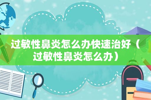 过敏性鼻炎怎么办快速治好（过敏性鼻炎怎么办）
