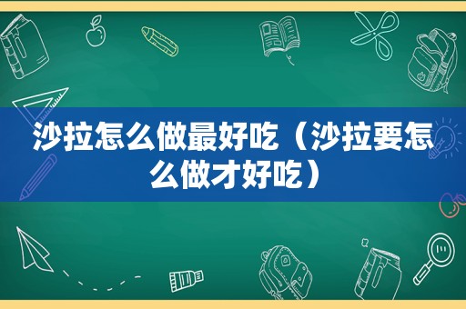 沙拉怎么做最好吃（沙拉要怎么做才好吃）