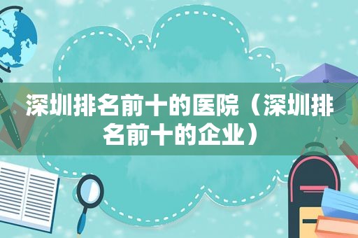 深圳排名前十的医院（深圳排名前十的企业）