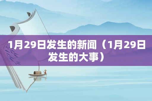 1月29日发生的新闻（1月29日发生的大事）