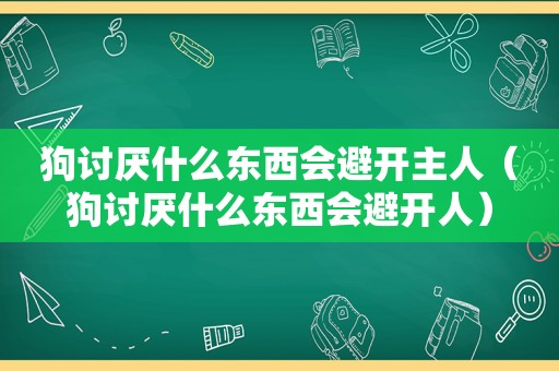 狗讨厌什么东西会避开主人（狗讨厌什么东西会避开人）