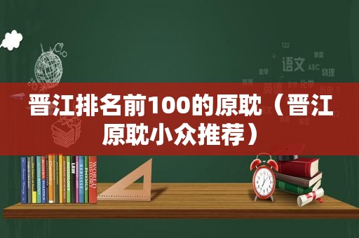 晋江排名前100的原耽（晋江原耽小众推荐）