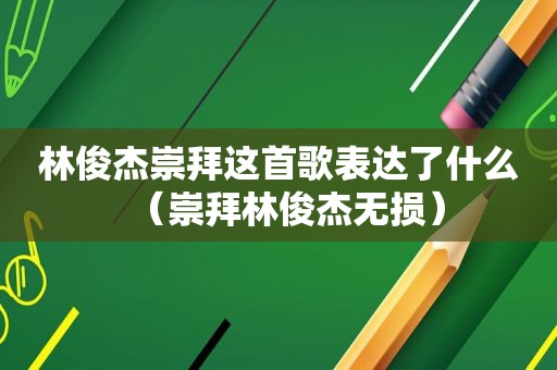 林俊杰崇拜这首歌表达了什么（崇拜林俊杰无损）