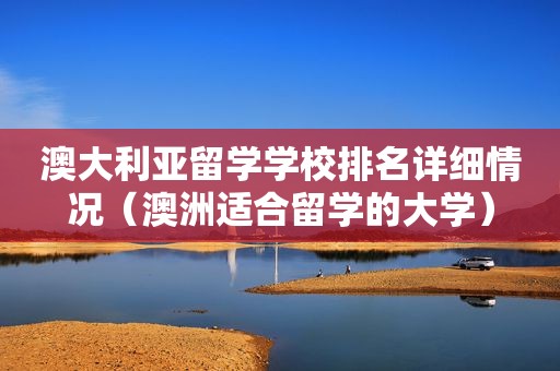 澳大利亚留学学校排名详细情况（澳洲适合留学的大学）