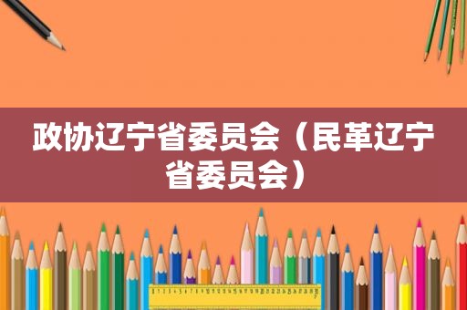 政协辽宁省委员会（民革辽宁省委员会）