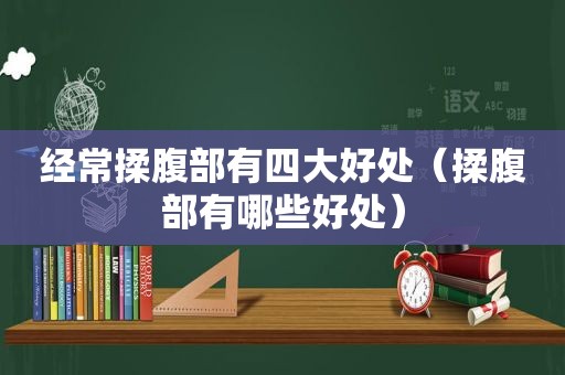 经常揉腹部有四大好处（揉腹部有哪些好处）