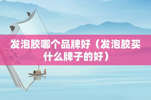 发泡胶哪个品牌好（发泡胶买什么牌子的好）
