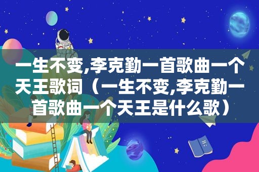 一生不变,李克勤一首歌曲一个天王歌词（一生不变,李克勤一首歌曲一个天王是什么歌）
