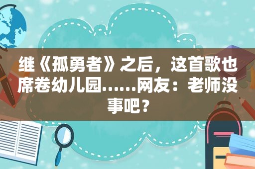 继《孤勇者》之后，这首歌也席卷幼儿园……网友：老师没事吧？