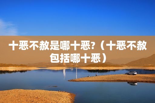 十恶不赦是哪十恶?（十恶不赦包括哪十恶）