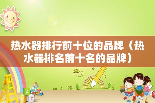 热水器排行前十位的品牌（热水器排名前十名的品牌）