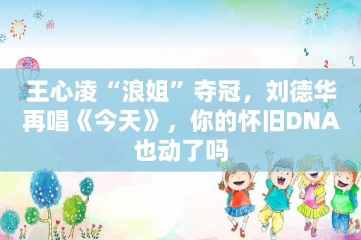 王心凌“浪姐”夺冠，刘德华再唱《今天》，你的怀旧DNA也动了吗