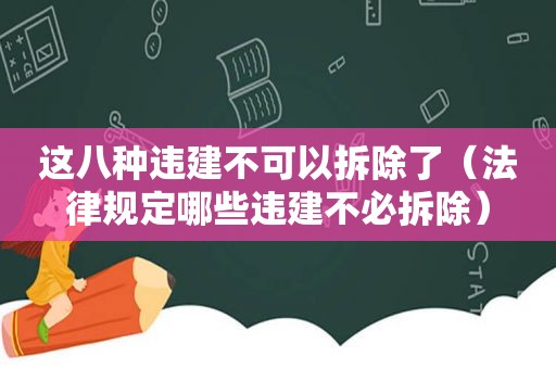 这八种违建不可以拆除了（法律规定哪些违建不必拆除）