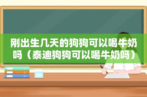 刚出生几天的狗狗可以喝牛奶吗（泰迪狗狗可以喝牛奶吗）
