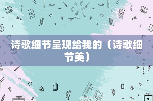 诗歌细节呈现给我的（诗歌细节美）