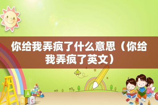 你给我弄疯了什么意思（你给我弄疯了英文）