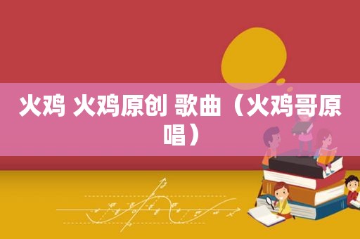 火鸡 火鸡原创 歌曲（火鸡哥原唱）