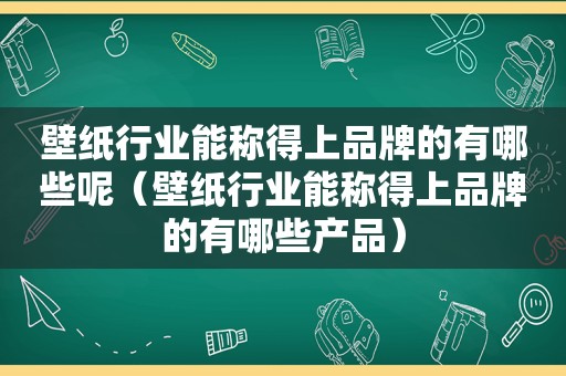 壁纸行业能称得上品牌的有哪些呢（壁纸行业能称得上品牌的有哪些产品）