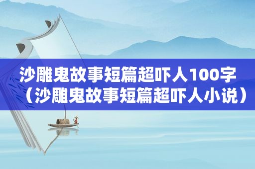 沙雕鬼故事短篇超吓人100字（沙雕鬼故事短篇超吓人小说）