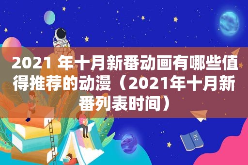 2021 年十月新番动画有哪些值得推荐的动漫（2021年十月新番列表时间）