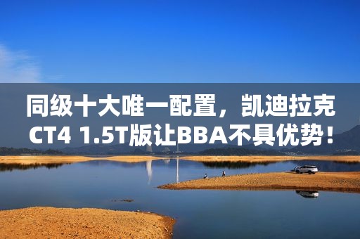 同级十大唯一配置，凯迪拉克CT4 1.5T版让BBA不具优势！