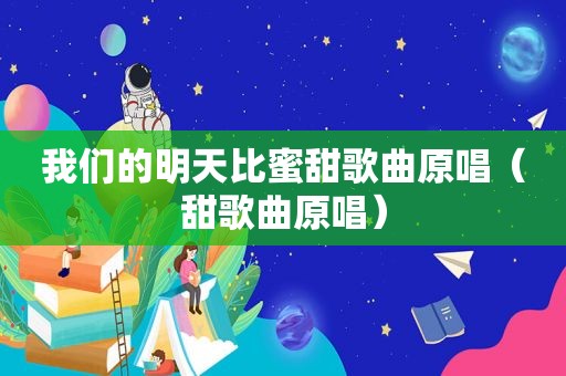 我们的明天比蜜甜歌曲原唱（甜歌曲原唱）