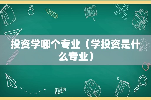 投资学哪个专业（学投资是什么专业）