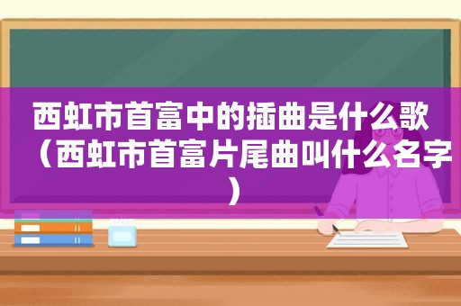 西虹市首富中的插曲是什么歌（西虹市首富片尾曲叫什么名字）