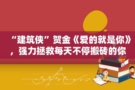 “建筑侠”贺金《爱的就是你》，强力拯救每天不停搬砖的你