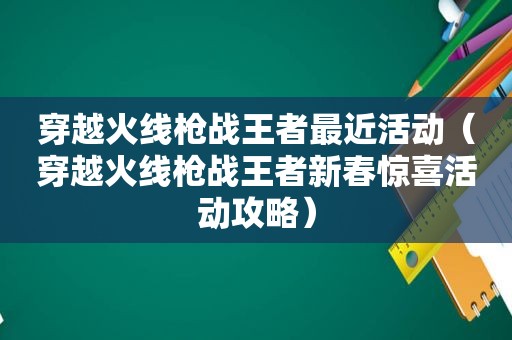 穿越火线枪战王者最近活动（穿越火线枪战王者新春惊喜活动攻略）