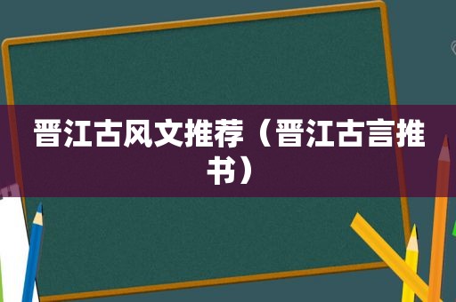 晋江古风文推荐（晋江古言推书）